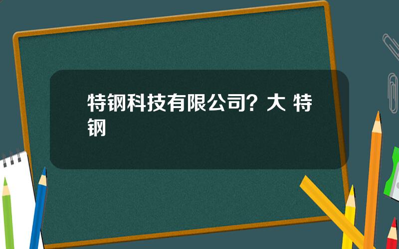 特钢科技有限公司？大 特钢